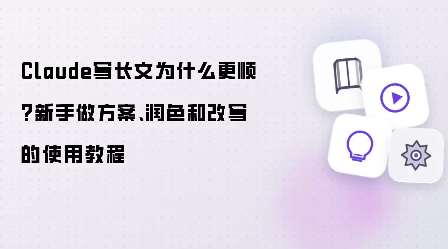 Claude写长文为什么更顺？新手做方案、润色和改写的使用教程