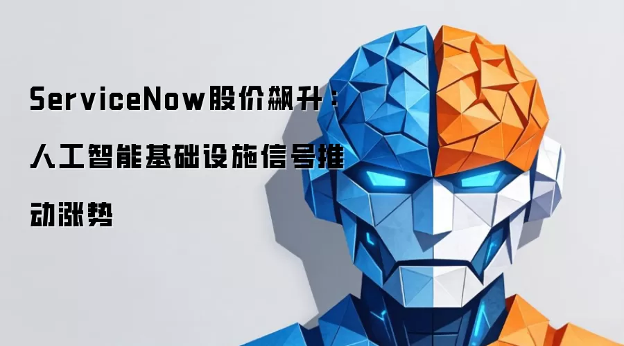 ServiceNow股价飙升:人工智能基础设施信号推动涨势