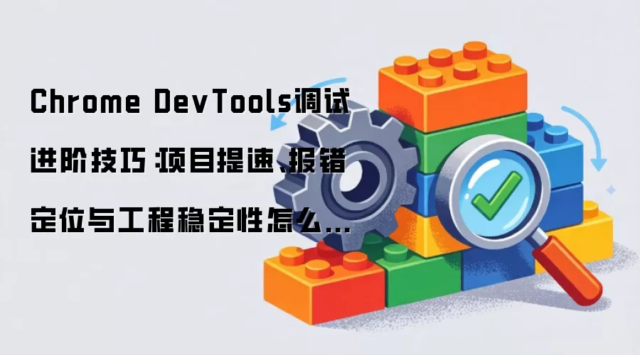 Chrome DevTools调试进阶技巧:项目提速、报错定位与工程稳定性怎么兼顾:2026年5月还有哪些新变化值得关注