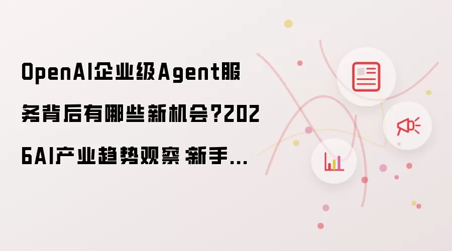 OpenAI企业级Agent服务背后有哪些新机会？2026AI产业趋势观察：新手先看哪些关键点