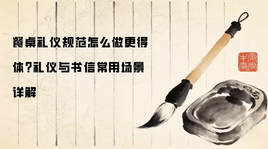餐桌礼仪规范怎么做更得体？礼仪与书信常用场景详解
