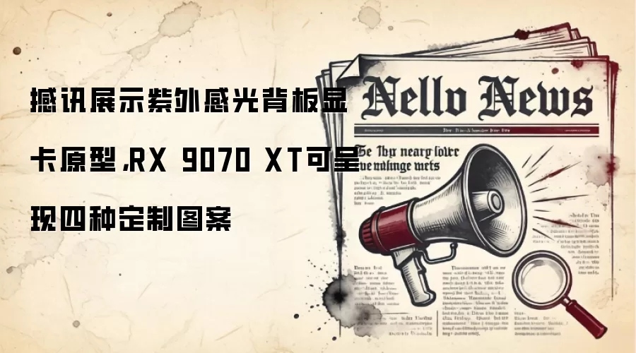 撼讯展示紫外感光背板显卡原型,RX 9070 XT可呈现四种定制图案