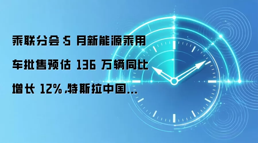 乘联分会:5 月新能源乘用车批售预估 136 万辆同比增长 12%,特斯拉中国交付 85982 辆创今年新高
