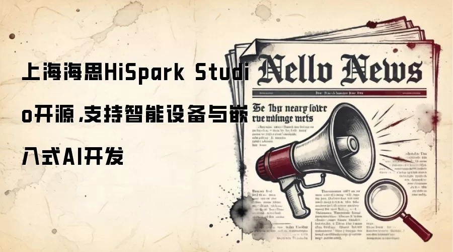 上海海思HiSpark Studio开源，支持智能设备与嵌入式AI开发