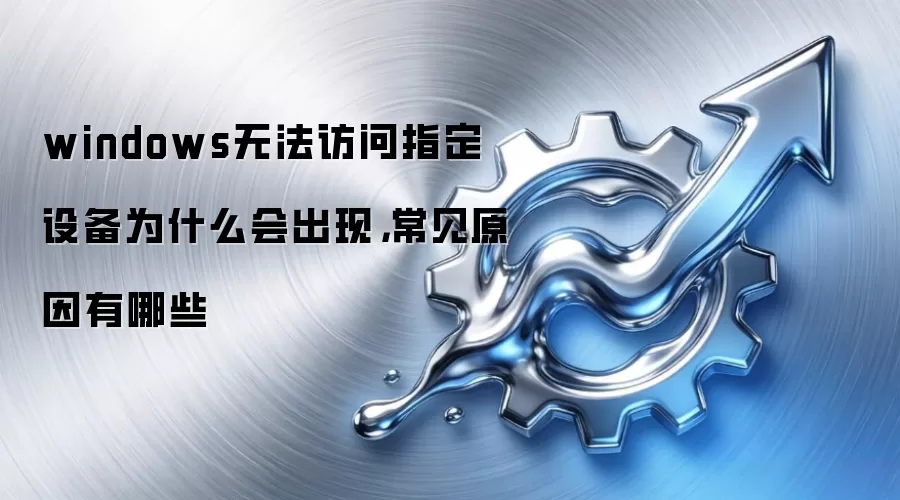 windows无法访问指定设备为什么会出现，常见原因有哪些