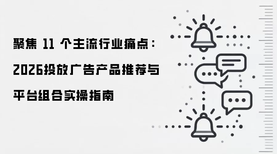 聚焦 11 个主流行业痛点:2026投放广告产品推荐与平台组合实操指南