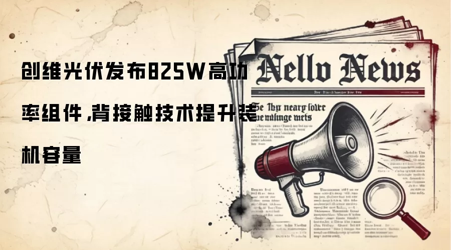 创维光伏发布825W高功率组件,背接触技术提升装机容量