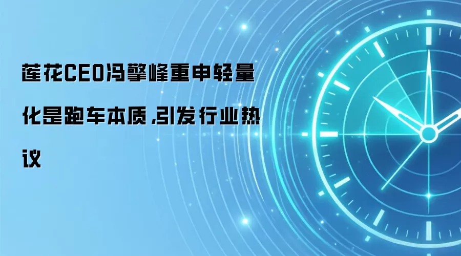 莲花CEO冯擎峰重申轻量化是跑车本质，引发行业热议
