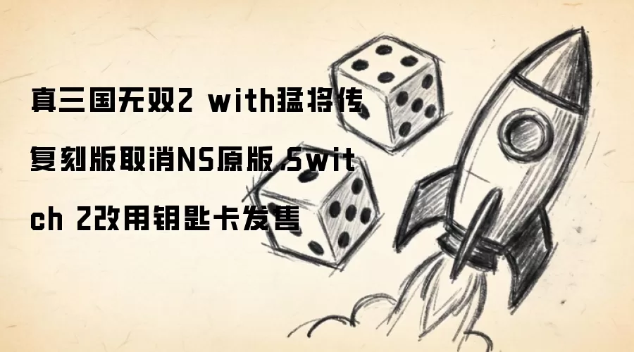 真三国无双2 with猛将传复刻版取消NS原版，Switch 2改用钥匙卡发售