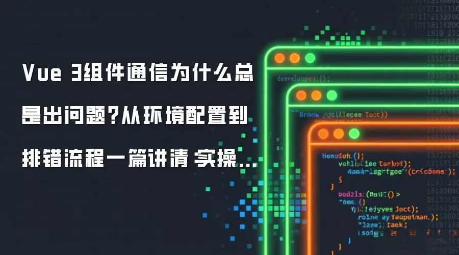 Vue 3组件通信为什么总是出问题？从环境配置到排错流程一篇讲清：实操步骤和避坑重点有哪些