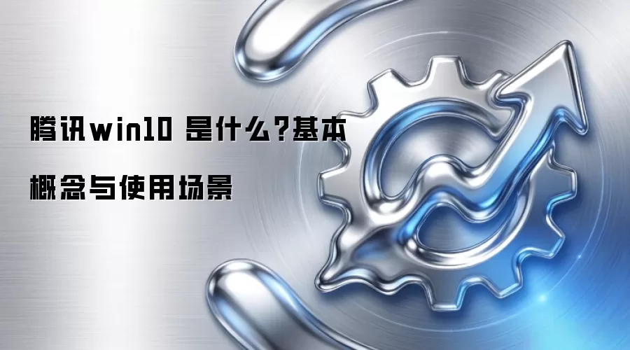 腾讯win10 是什么?基本概念与使用场景