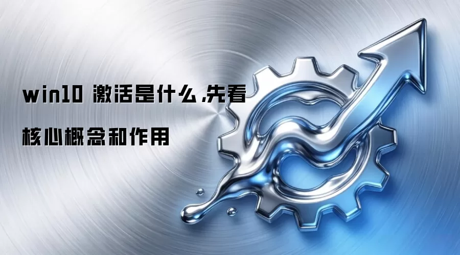 win10 激活是什么，先看核心概念和作用