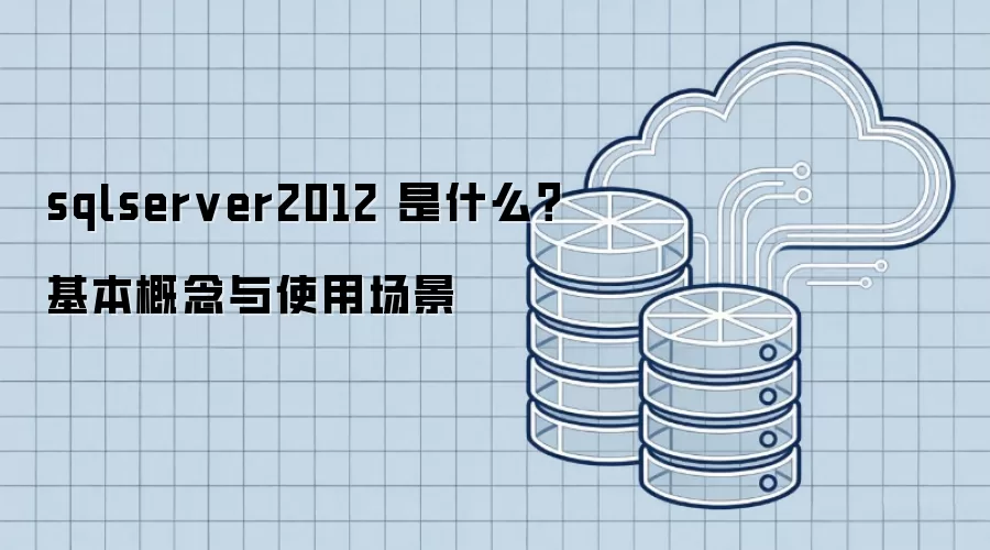 sqlserver2012 是什么？基本概念与使用场景