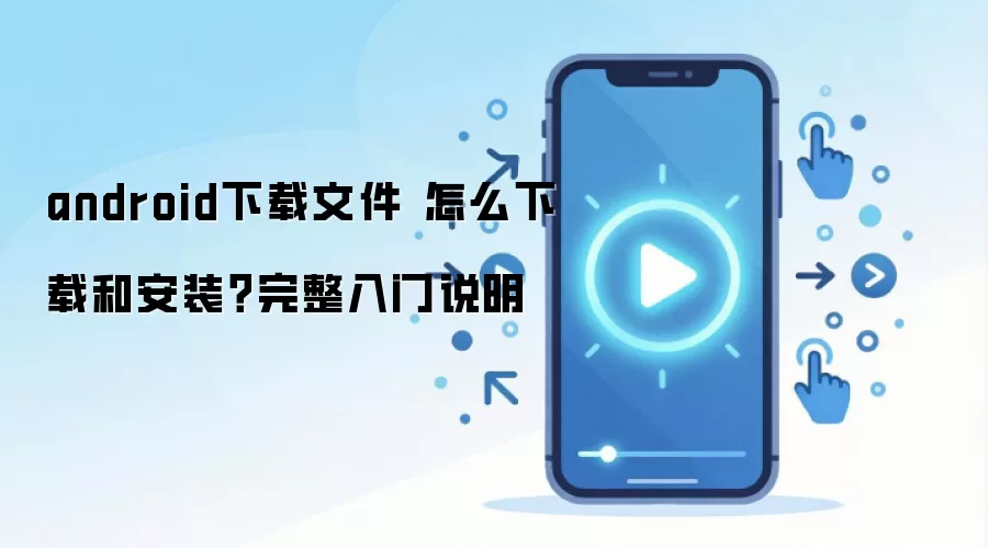 android下载文件 怎么下载和安装？完整入门说明