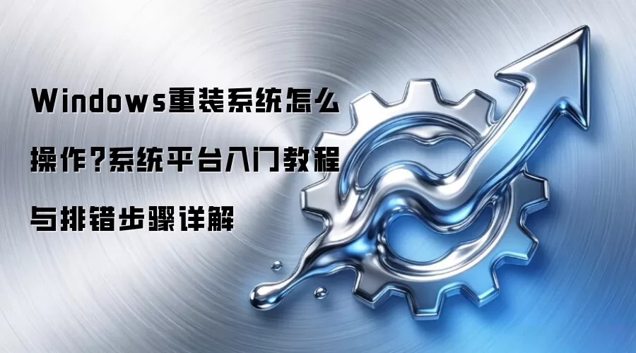 Windows重装系统怎么操作?系统平台入门教程与排错步骤详解