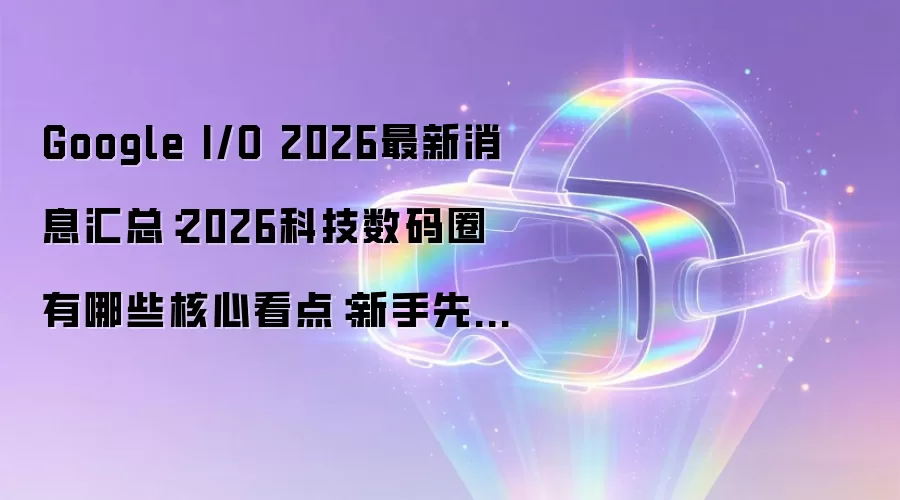 Google I/O 2026最新消息汇总：2026科技数码圈有哪些核心看点：新手先看哪些关键点
