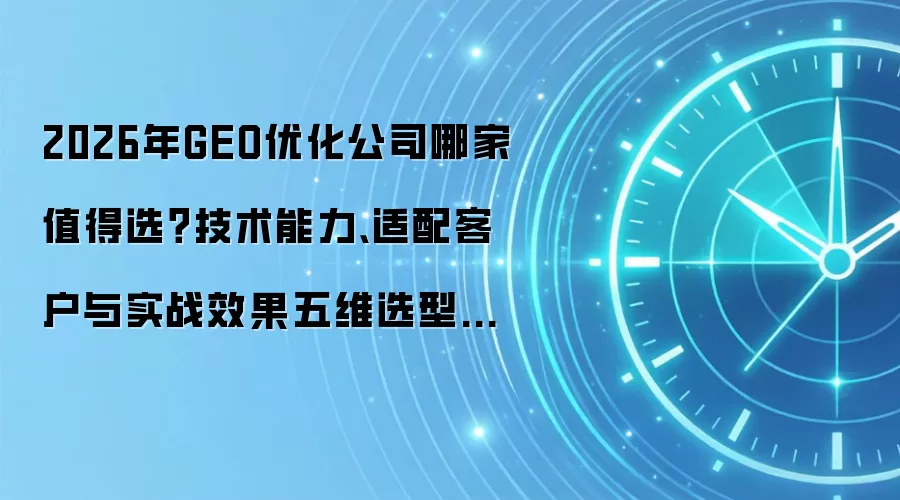 2026年GEO优化公司哪家值得选？技术能力、适配客户与实战效果五维选型指南