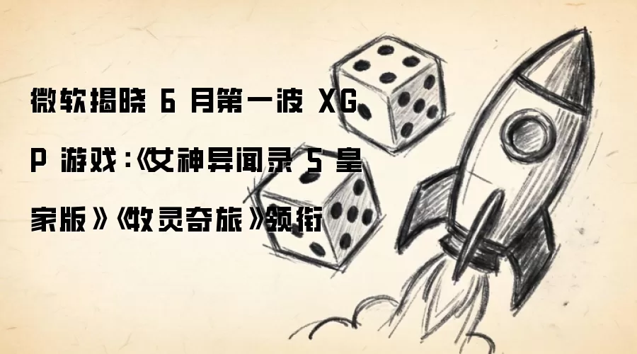 微软揭晓 6 月第一波 XGP 游戏：《女神异闻录 5 皇家版》《牧灵奇旅》领衔