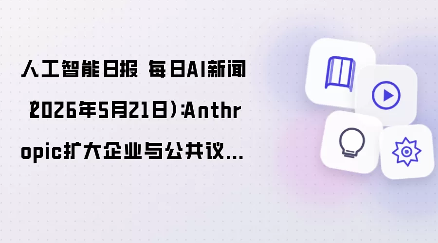 人工智能日报 每日AI新闻（2026年5月21日）：Anthropic扩大企业与公共议题布局，OpenAI再谈数学突破，Google把AI继续推向邮箱与设计工作流