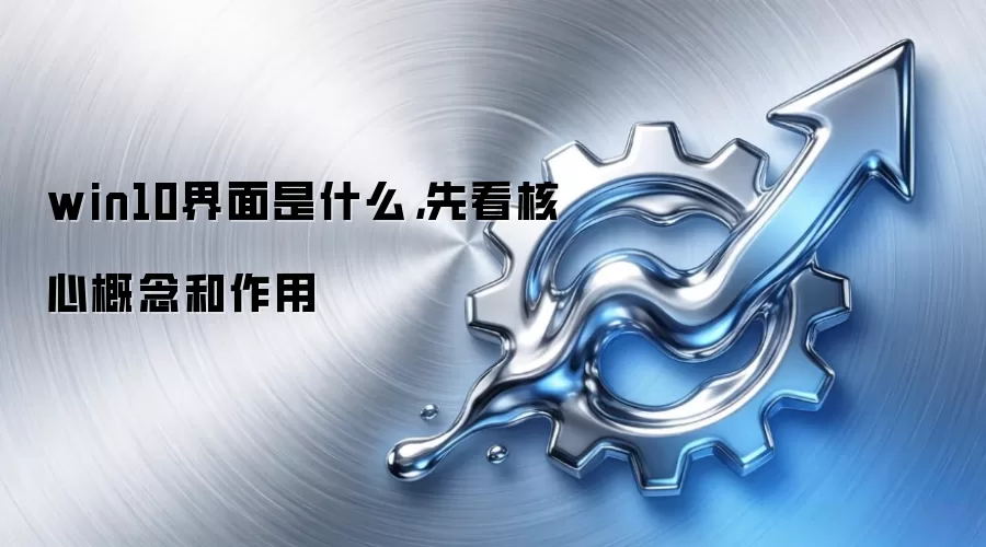 win10界面是什么,先看核心概念和作用