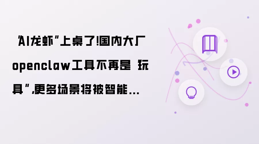 “AI龙虾”上桌了！国内大厂openclaw工具不再是“玩具”，更多场景将被智能体替代