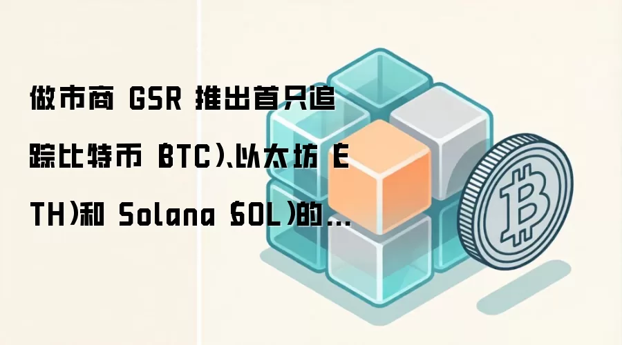 做市商 GSR 推出首只追踪比特币（BTC）、以太坊（ETH）和 Solana（SOL）的 ETF