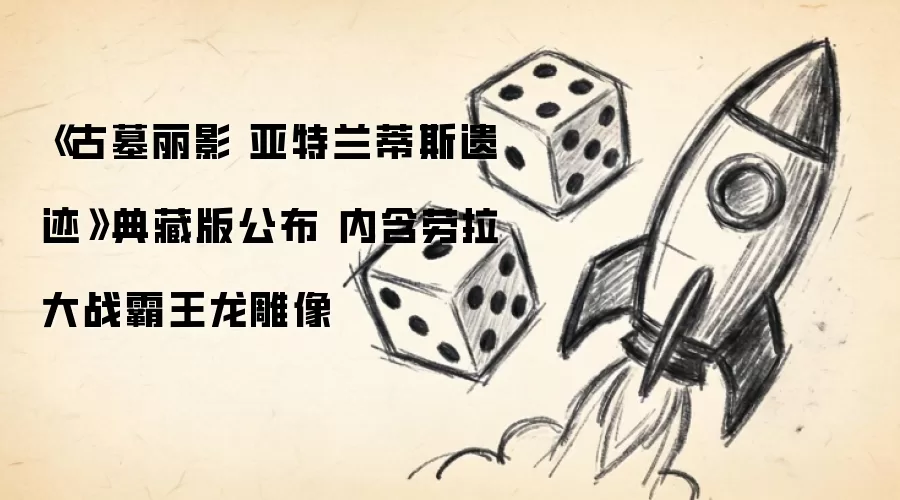 《古墓丽影 亚特兰蒂斯遗迹》典藏版公布 内含劳拉大战霸王龙雕像