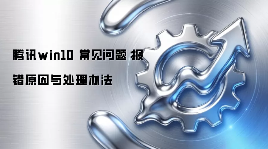 腾讯win10 常见问题:报错原因与处理办法