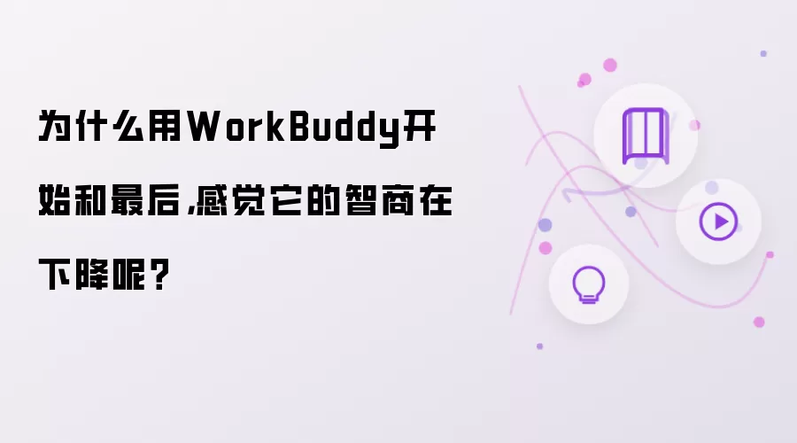 为什么用WorkBuddy开始和最后，感觉它的智商在下降呢？