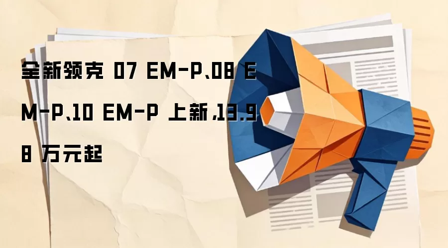 全新领克 07 EM-P、08 EM-P、10 EM-P 上新，13.98 万元起