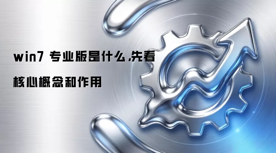 win7 专业版是什么，先看核心概念和作用