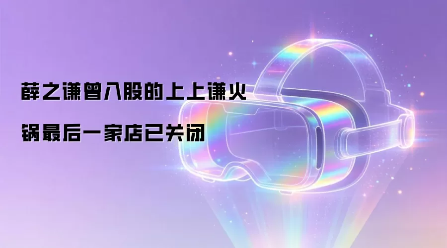 薛之谦曾入股的上上谦火锅最后一家店已关闭
