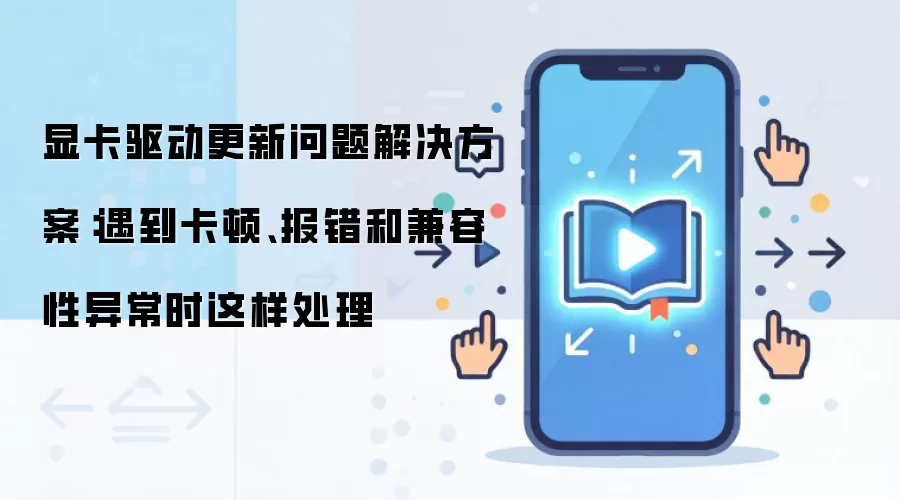 显卡驱动更新问题解决方案:遇到卡顿、报错和兼容性异常时这样处理