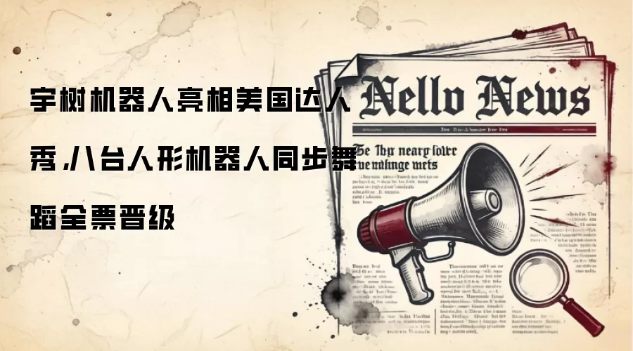 宇树机器人亮相美国达人秀,八台人形机器人同步舞蹈全票晋级
