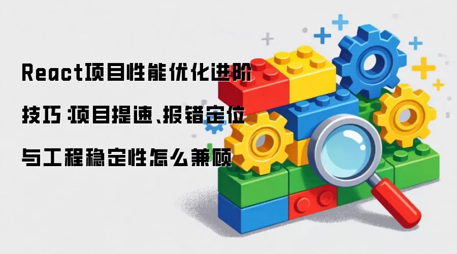 React项目性能优化进阶技巧：项目提速、报错定位与工程稳定性怎么兼顾