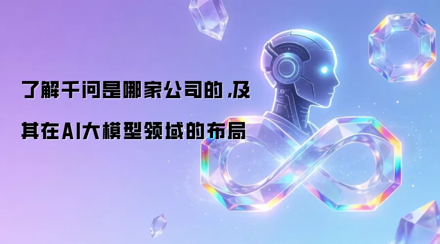 了解千问是哪家公司的，及其在AI大模型领域的布局
