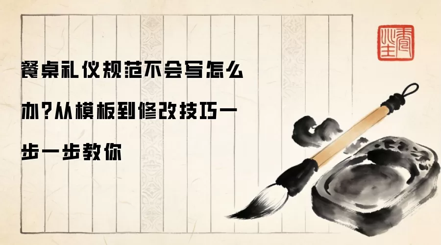 餐桌礼仪规范不会写怎么办?从模板到修改技巧一步一步教你