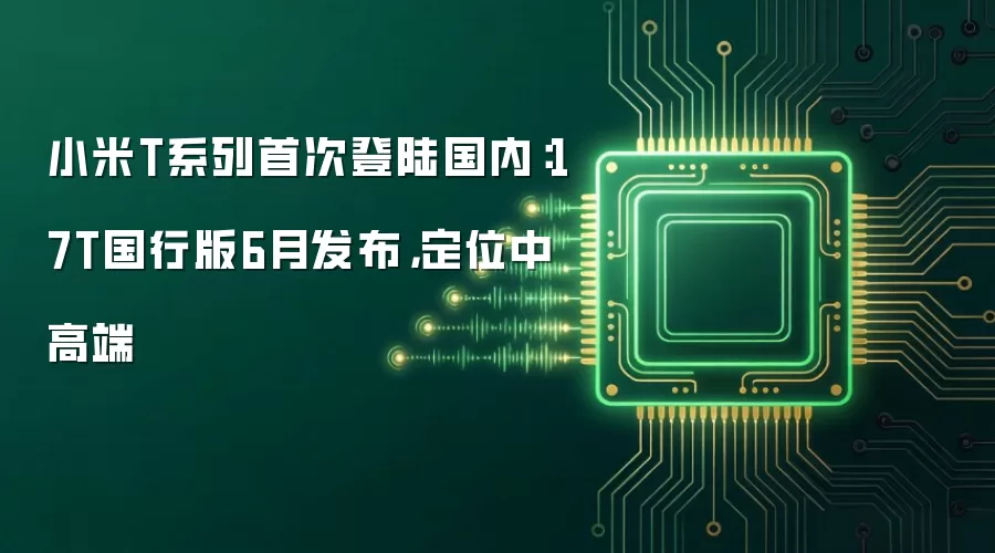 小米T系列首次登陆国内：17T国行版6月发布，定位中高端