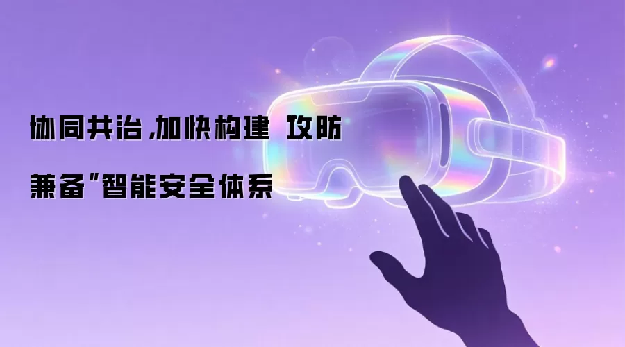 协同共治，加快构建“攻防兼备”智能安全体系