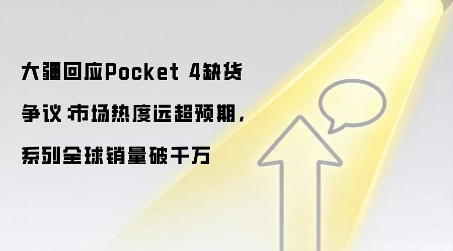 大疆回应Pocket 4缺货争议:市场热度远超预期,系列全球销量破千万