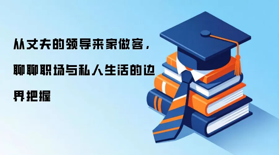 从丈夫的领导来家做客,聊聊职场与私人生活的边界把握