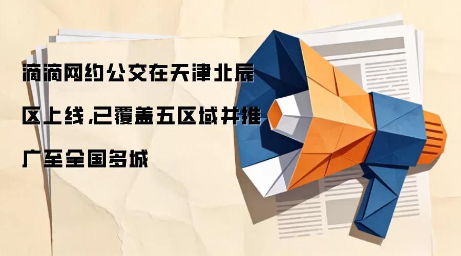 滴滴网约公交在天津北辰区上线，已覆盖五区域并推广至全国多城