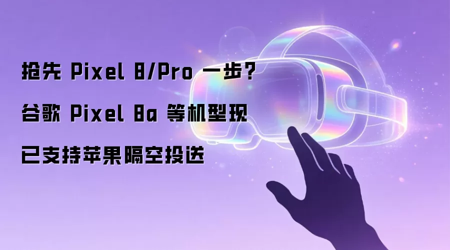 抢先 Pixel 8/Pro 一步？谷歌 Pixel 8a 等机型现已支持苹果隔空投送