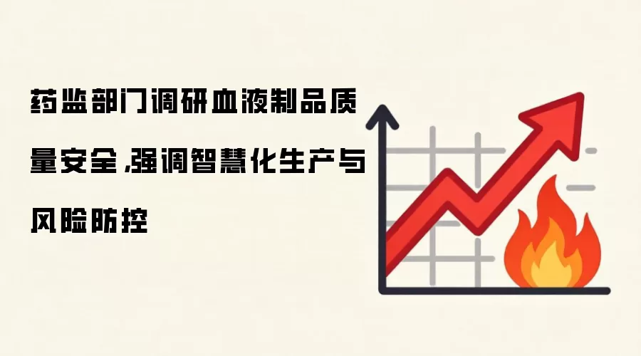 药监部门调研血液制品质量安全,强调智慧化生产与风险防控
