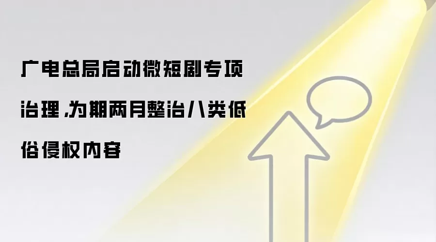 广电总局启动微短剧专项治理，为期两月整治八类低俗侵权内容