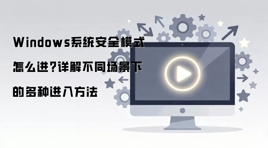 Windows系统安全模式怎么进？详解不同场景下的多种进入方法