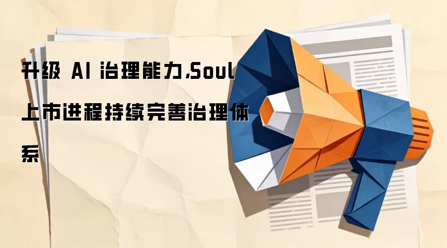 升级 AI 治理能力，Soul 上市进程持续完善治理体系