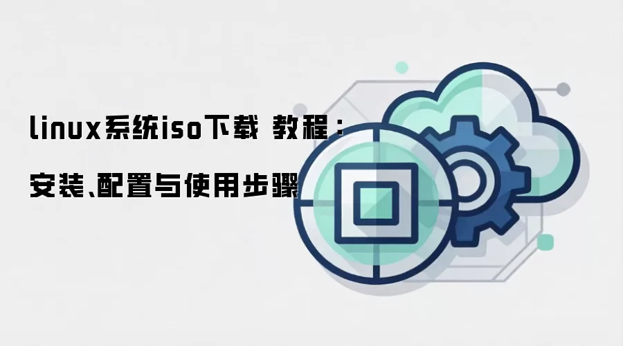 linux系统iso下载 教程:安装、配置与使用步骤