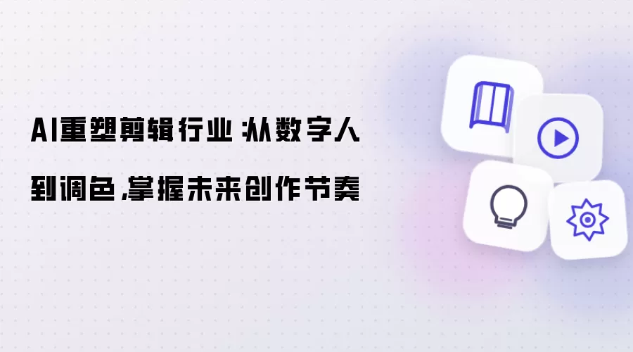 AI重塑剪辑行业:从数字人到调色,掌握未来创作节奏