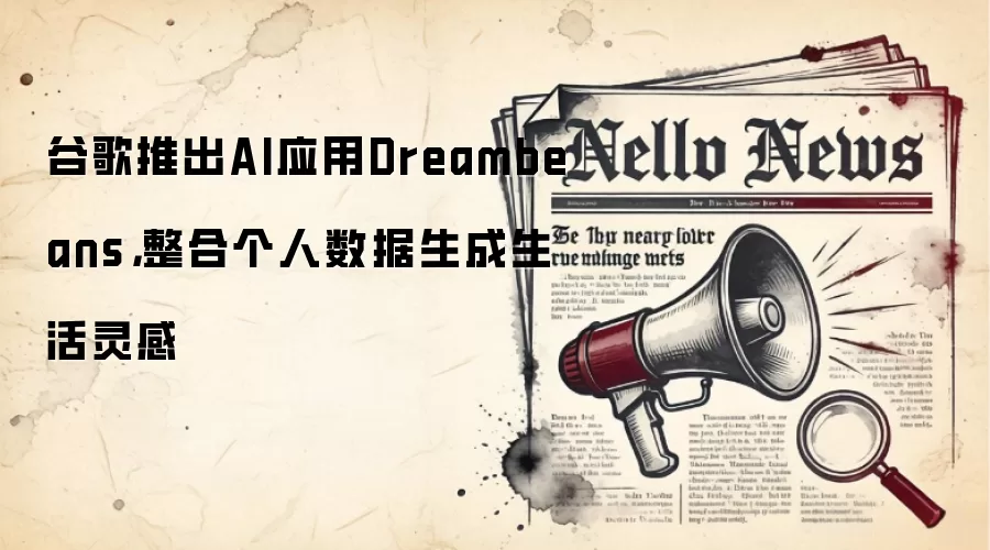 谷歌推出AI应用Dreambeans，整合个人数据生成生活灵感